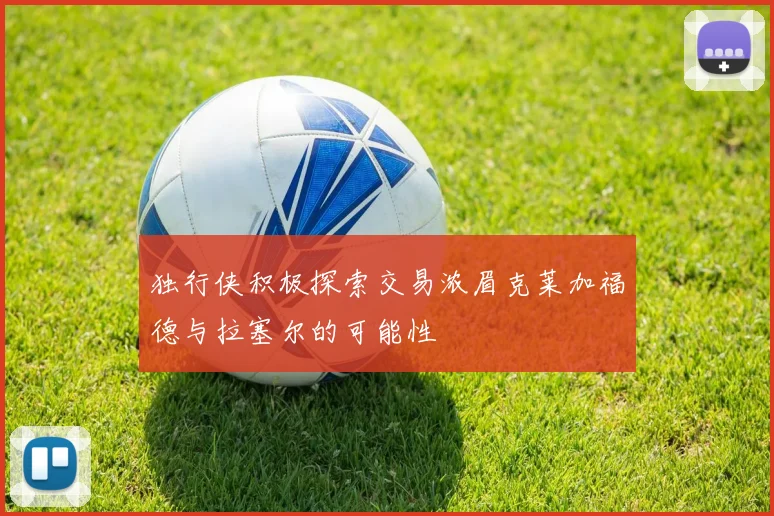 独行侠积极探索交易浓眉克莱加福德与拉塞尔的可能性