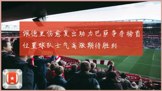 佩德里伤愈复出助力巴萨争夺榜首位置球队士气高涨期待胜利