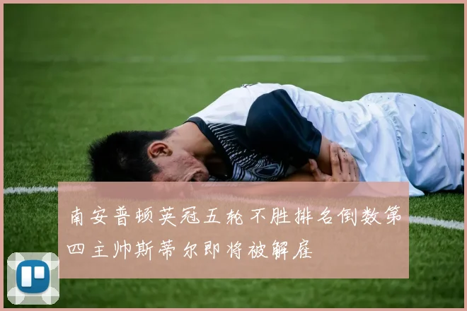南安普顿英冠五轮不胜排名倒数第四主帅斯蒂尔即将被解雇