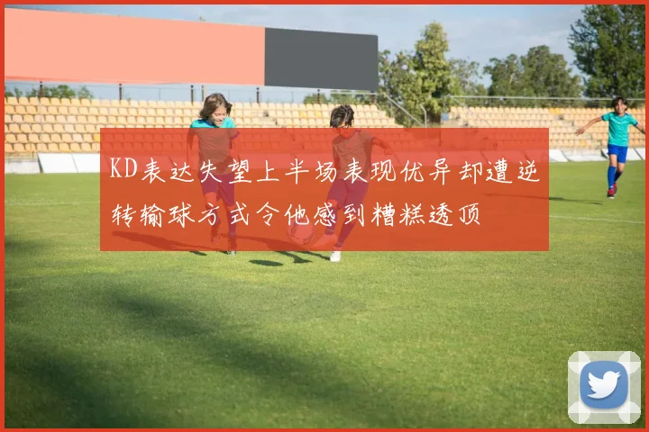 KD表达失望上半场表现优异却遭逆转输球方式令他感到糟糕透顶