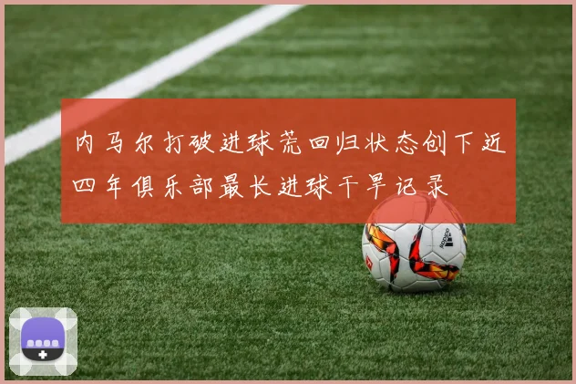 内马尔打破进球荒回归状态创下近四年俱乐部最长进球干旱记录
