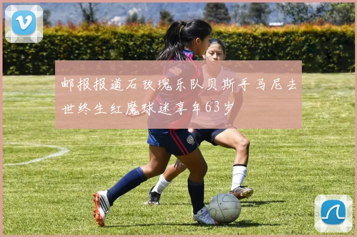 邮报报道石玫瑰乐队贝斯手马尼去世终生红魔球迷享年63岁