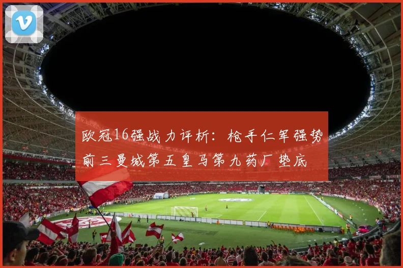 欧冠16强战力评析：枪手仁军强势前三曼城第五皇马第九药厂垫底