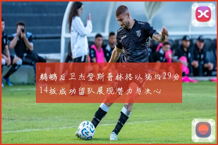 鹈鹕后卫杰登斯普林格以场均29分14板成功留队展现潜力与决心