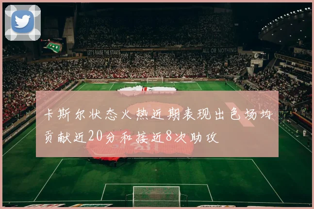 卡斯尔状态火热近期表现出色场均贡献近20分和接近8次助攻