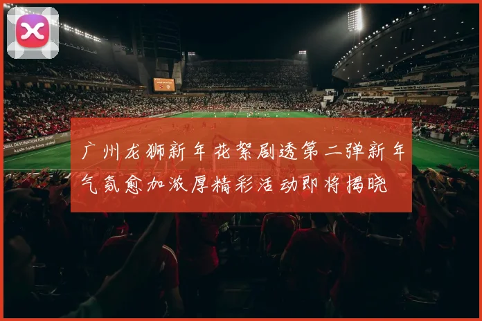 广州龙狮新年花絮剧透第二弹新年气氛愈加浓厚精彩活动即将揭晓