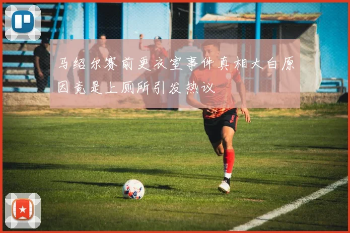 马绍尔赛前更衣室事件真相大白原因竟是上厕所引发热议
