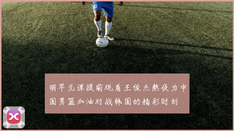 明早无课提前观看王俊杰熬夜为中国男篮加油对战韩国的精彩时刻