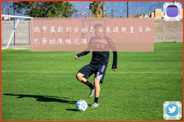 西甲最新积分动态马竞追赶皇马和巴萨的艰难之路