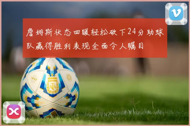 詹姆斯状态回暖轻松砍下24分助球队赢得胜利表现全面令人瞩目