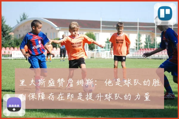里夫斯盛赞詹姆斯：他是球队的胜利保障存在即是提升球队的力量