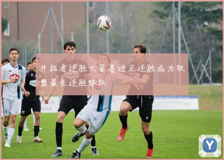 开拓者连胜火箭喜迎五连胜成为联盟最长连胜球队