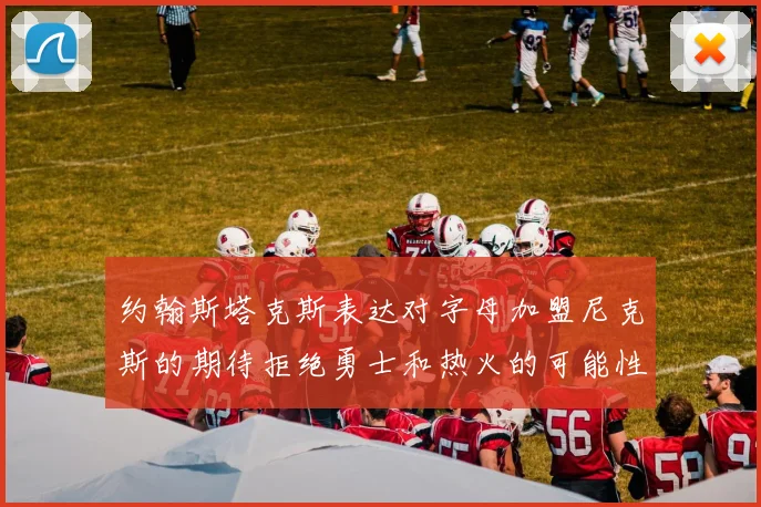 约翰斯塔克斯表达对字母加盟尼克斯的期待拒绝勇士和热火的可能性