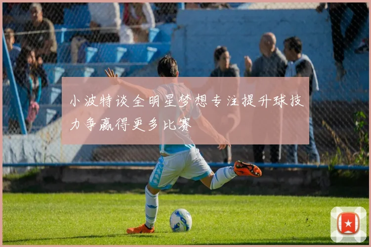 小波特谈全明星梦想专注提升球技力争赢得更多比赛