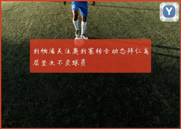 利物浦关注奥利塞转会动态拜仁高层坚决不卖球员