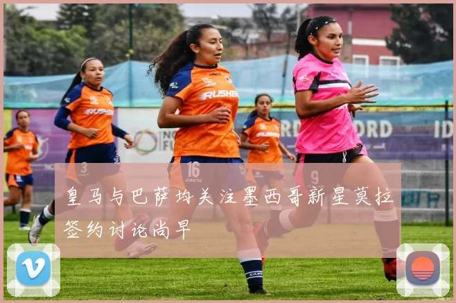 皇马与巴萨均关注墨西哥新星莫拉签约讨论尚早