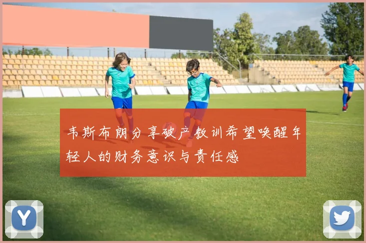 韦斯布朗分享破产教训希望唤醒年轻人的财务意识与责任感