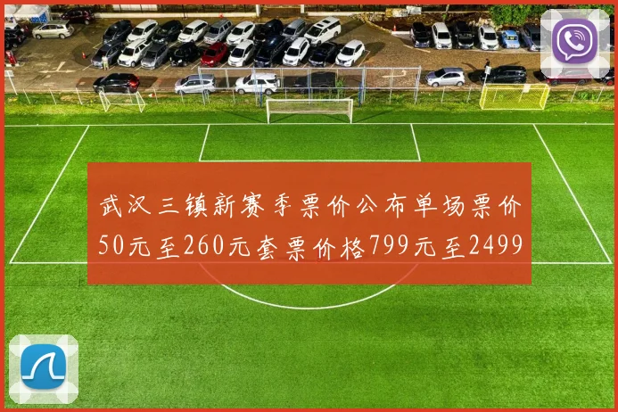 武汉三镇新赛季票价公布单场票价50元至260元套票价格799元至2499元