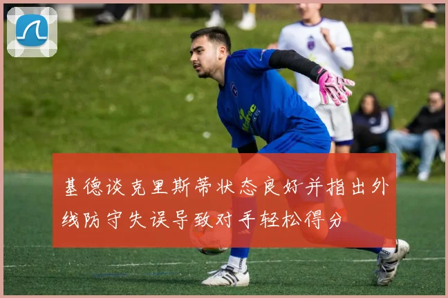 基德谈克里斯蒂状态良好并指出外线防守失误导致对手轻松得分