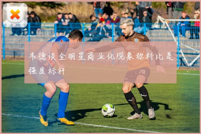 韦德谈全明星商业化现象称科比是强度标杆