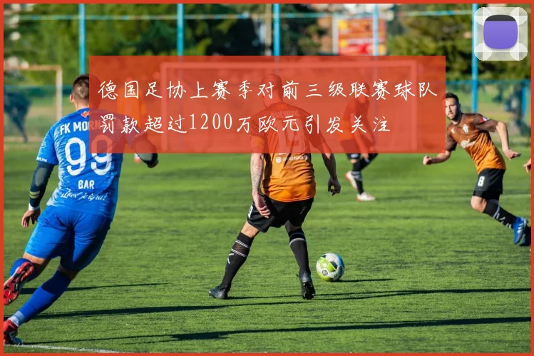 德国足协上赛季对前三级联赛球队罚款超过1200万欧元引发关注