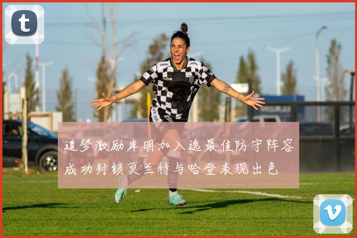 追梦激励库明加入选最佳防守阵容成功封锁莫兰特与哈登表现出色