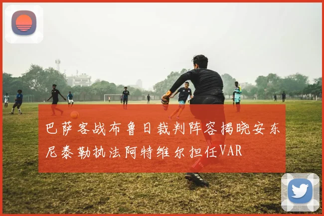 巴萨客战布鲁日裁判阵容揭晓安东尼泰勒执法阿特维尔担任VAR