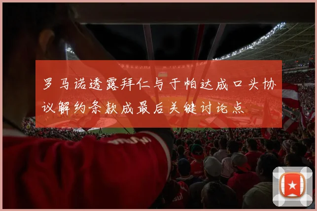 罗马诺透露拜仁与于帕达成口头协议解约条款成最后关键讨论点