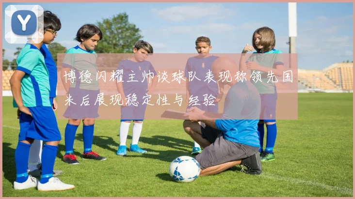 博德闪耀主帅谈球队表现称领先国米后展现稳定性与经验