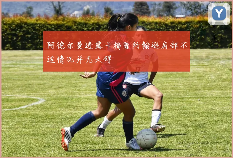 阿德尔曼透露卡梅隆约翰逊肩部不适情况并无大碍